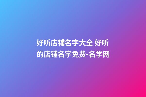 好听店铺名字大全 好听的店铺名字免费-名学网-第1张-店铺起名-玄机派